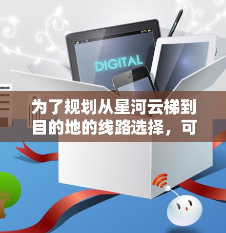 为了规划从星河云梯到目的地的线路选择，可以按照以下步骤进行