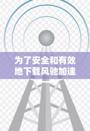 为了安全和有效地下载风驰加速器，请按照以下步骤操作