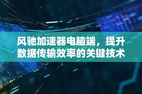 风驰加速器电脑端，提升数据传输效率的关键技术