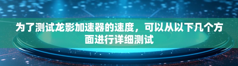 为了测试龙影加速器的速度，可以从以下几个方面进行详细测试