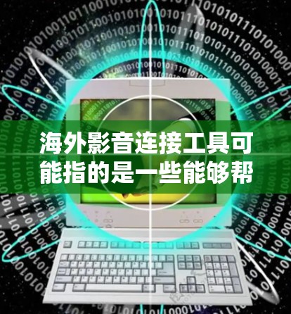 海外影音连接工具可能指的是一些能够帮助用户在海外地区传输、分享或观看影音内容的工具或平台。以下是一些常见的海外影音连接工具和平台，供你参考