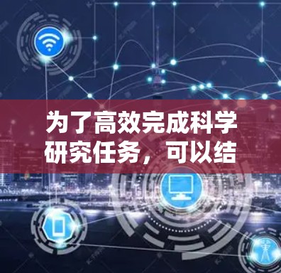 为了高效完成科学研究任务，可以结合多个免费工具和资源，根据具体需求选择最适合的工具。以下是针对不同需求的推荐