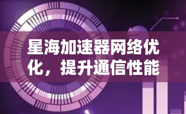 星海加速器网络优化，提升通信性能的秘密武器