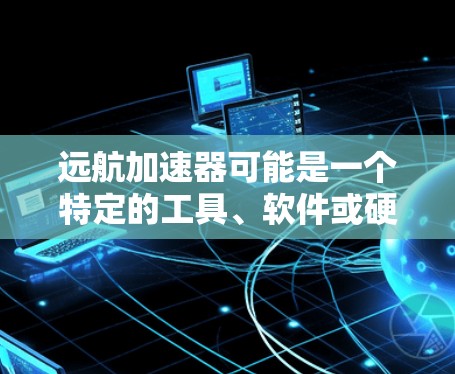 远航加速器可能是一个特定的工具、软件或硬件设备名称，具体含义取决于上下文。为了更好地回答你的问题，请提供更多的背景信息或明确远航加速器的具体定义。如果你能提供更多细节，我可以更好地帮助你