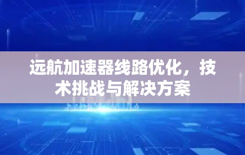 远航加速器线路优化，技术挑战与解决方案