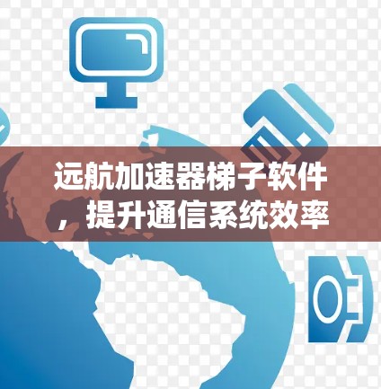 远航加速器梯子软件，提升通信系统效率的关键技术
