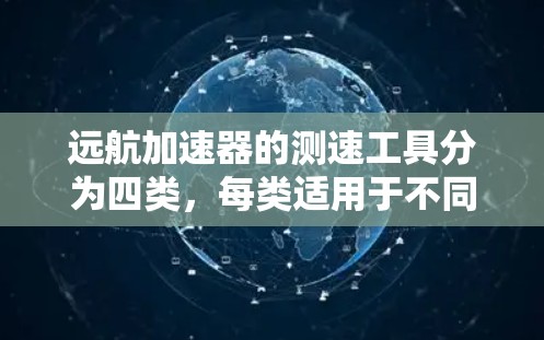 远航加速器的测速工具分为四类，每类适用于不同的环境和需求。以下是对这些工具的详细分析及其适用场景的总结