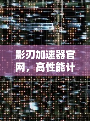 影刃加速器官网，高性能计算的新选择