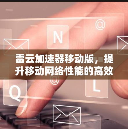 雷云加速器移动版,提升移动网络性能的高效解决方案 雷云加速器移动版,提升移动网络性能的高效解决方案