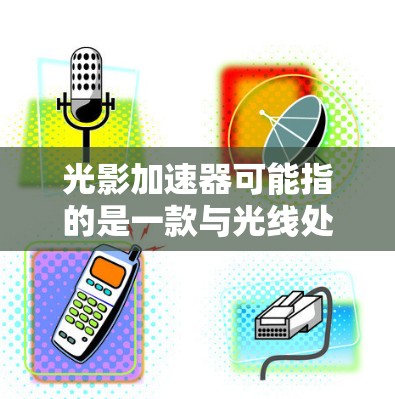 光影加速器可能指的是一款与光线处理相关的软件或工具，用于优化图形渲染，提升光影效果或性能。然而，目前没有广泛知名的以光影加速器为名的电脑软件。以下是一些可能相关的信息和建议