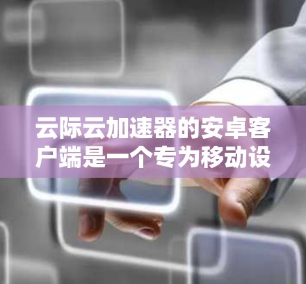 云际云加速器的安卓客户端是一个专为移动设备设计的网络加速工具，旨在优化网络性能，提升文件传输和数据下载速度。以下是关于该客户端的一些详细信息和使用方法