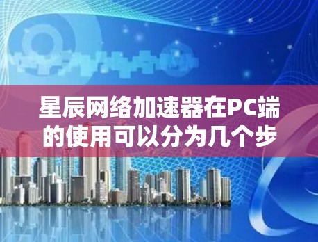 星辰网络加速器在PC端的使用可以分为几个步骤，以下是详细的指南