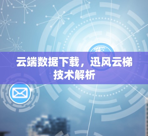 云端数据下载，迅风云梯技术解析
