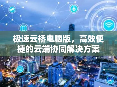 极速云桥电脑版，高效便捷的云端协同解决方案