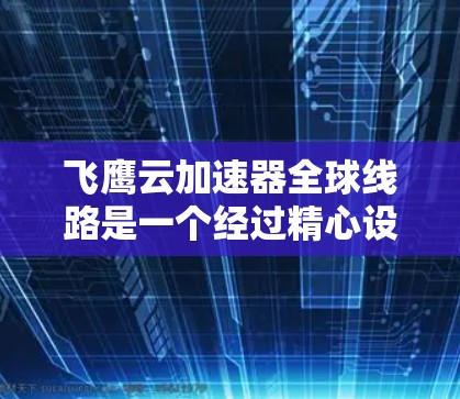 飞鹰云加速器全球线路是一个经过精心设计的网络体系，旨在为用户提供高效、稳定且安全的数据传输服务。以下是该线路的详细构成和运作原理