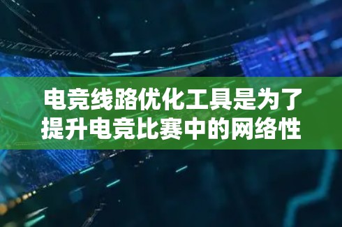 电竞线路优化工具是为了提升电竞比赛中的网络性能，减少延迟和提高稳定性而开发的解决方案。以下是对这些工具的详细分析