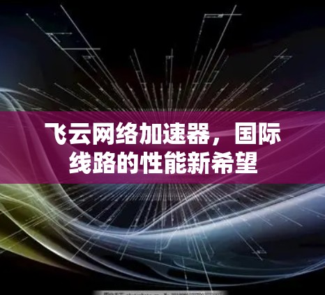 飞云网络加速器，国际线路的性能新希望
