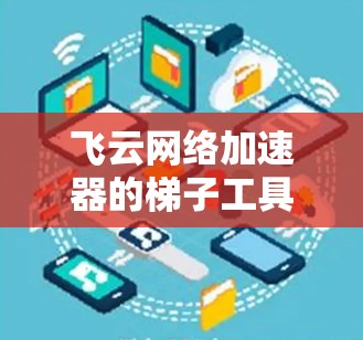飞云网络加速器的梯子工具是一个高效的网络流量管理工具，旨在通过智能分发和优化来提升网络性能。以下是对梯子工具的详细分析和使用指南