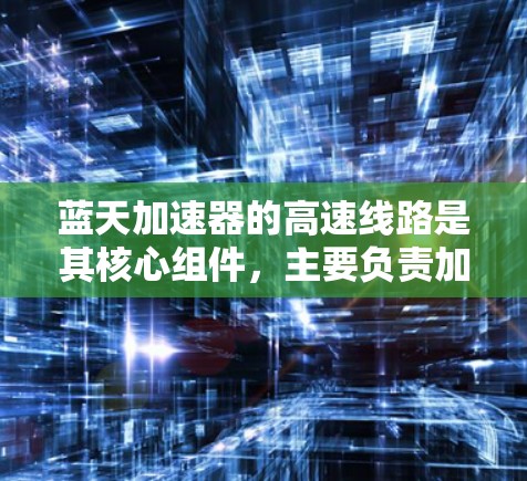 蓝天加速器的高速线路是其核心组件，主要负责加速粒子到极高速度，支持科学研究和工业应用。以下是对其高速线路的详细分析