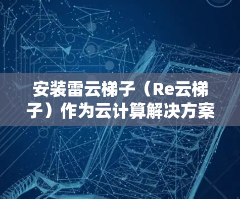 安装雷云梯子（Re云梯子）作为云计算解决方案，确实需要系统的规划和执行步骤。以下是一个分步骤的指南，帮助您顺利完成雷云梯子的安装和部署