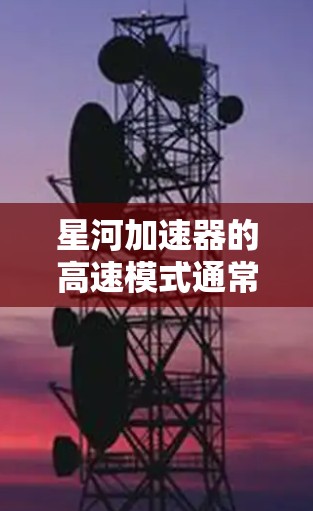 星河加速器的高速模式通常是其在处理高性能计算任务时的优化配置，旨在最大化加速器的性能和效率，以满足高负载或高性能需求的场景。以下是一些可能与星河加速器高速模式相关的关键点和解释