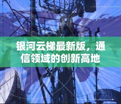银河云梯最新版，通信领域的创新高地