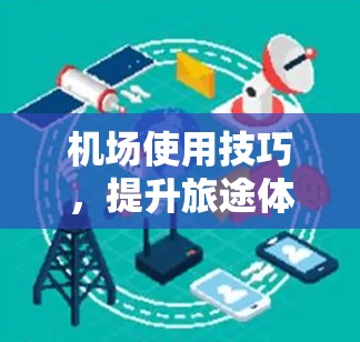 机场使用技巧，提升旅途体验的秘诀