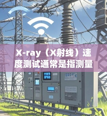 X-ray（X射线）速度测试通常是指测量X射线在特定介质中的传播速度。X射线是一种电磁辐射，波长较短，速度较快。以下是一些相关的信息和方法