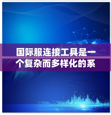 国际服连接工具是一个复杂而多样化的系统，帮助企业高效地进行跨国服装贸易。以下是对国际服连接工具的详细分析和总结