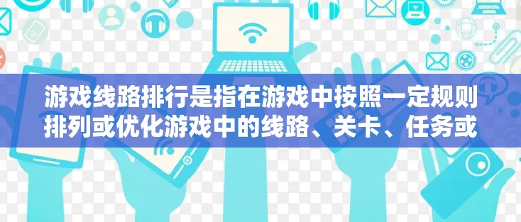 游戏线路排行是指在游戏中按照一定规则排列或优化游戏中的线路、关卡、任务或资源的顺序，以达到最佳的游戏体验或效率。具体含义因游戏类型和具体规则而异，以下是一些常见的解释和相关因素