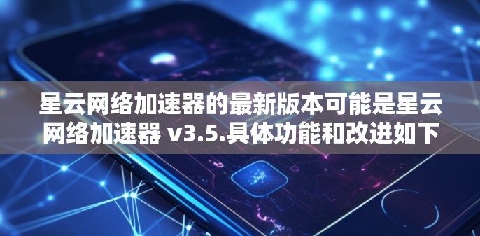 星云网络加速器的最新版本可能是星云网络加速器 v3.5.具体功能和改进如下