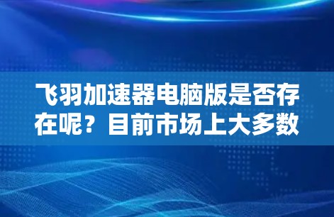 飞羽加速器电脑版是否存在呢？目前市场上大多数加速器主要是针对手机的，电脑版可能没有官方支持。以下是一些可能的解决方法