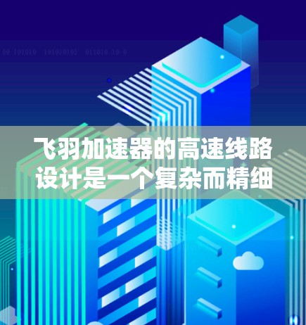 飞羽加速器的高速线路设计是一个复杂而精细的工程，涉及多个关键领域。以下是对这一设计的详细分析和总结