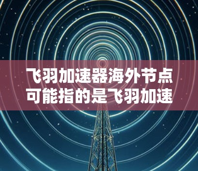 飞羽加速器海外节点可能指的是飞羽加速器在海外地区的节点或服务器，这些节点可能提供了特定的计算能力或数据处理服务。具体内容可能取决于飞羽加速器的定义和功能