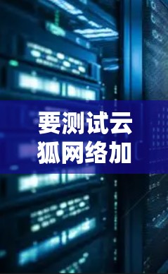 要测试云狐网络加速器的速度，可以按照以下步骤进行