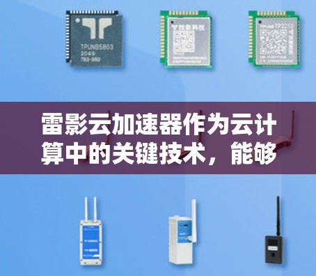 雷影云加速器作为云计算中的关键技术，能够显著提升数据传输和处理效率，尤其在科学计算领域表现突出。以下是对雷影云加速器科学连接的深入分析和总结