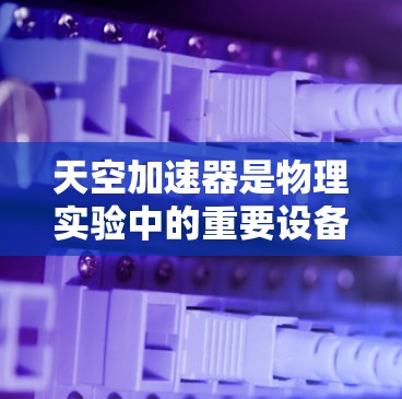 天空加速器是物理实验中的重要设备，用于研究高速粒子的行为。为了实现高速连接，需要考虑以下几个关键方面