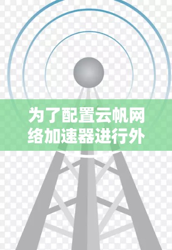 为了配置云帆网络加速器进行外网连接，按照以下步骤操作