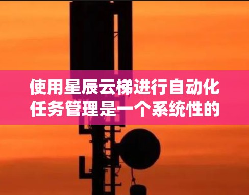 使用星辰云梯进行自动化任务管理是一个系统性的过程，以下是一步步的指南，帮助您顺利上手