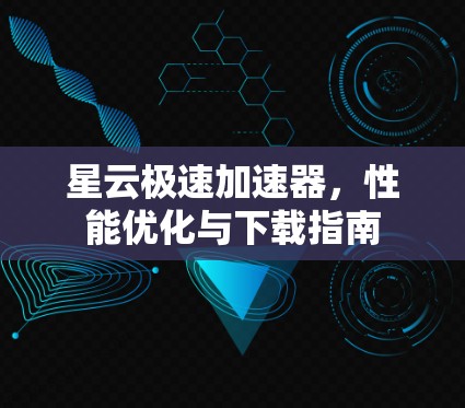 星云极速加速器，性能优化与下载指南