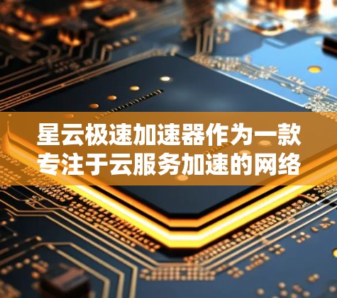 星云极速加速器作为一款专注于云服务加速的网络设备，经过详细评测，以下是其综合评估