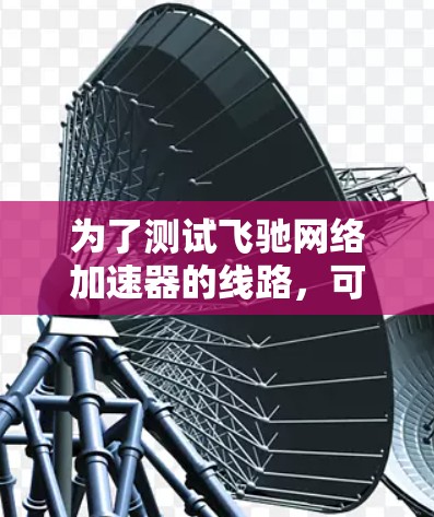 为了测试飞驰网络加速器的线路，可以按照以下步骤进行