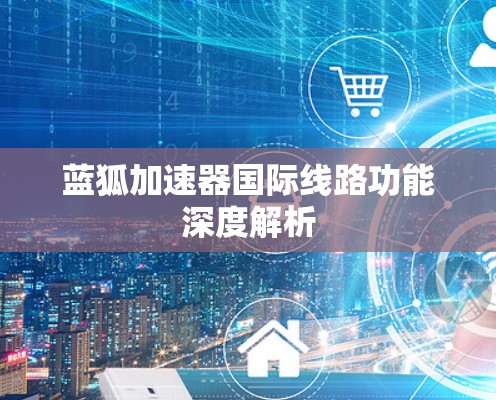 蓝狐加速器国际线路功能深度解析
