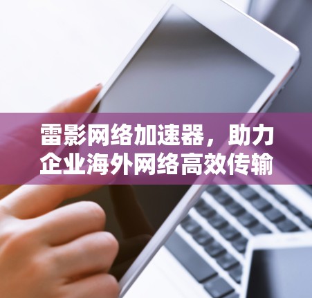 雷影网络加速器，助力企业海外网络高效传输