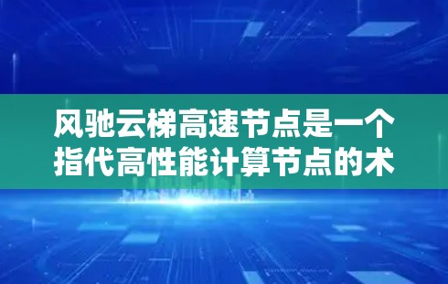 风驰云梯高速节点是一个指代高性能计算节点的术语，通常用于云计算、数据中心和高性能计算任务中。以下是对该概念的详细分析和总结