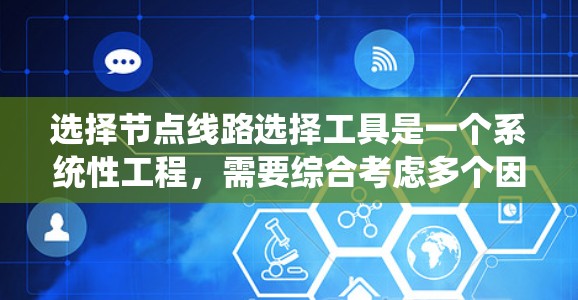 选择节点线路选择工具是一个系统性工程，需要综合考虑多个因素以确保最佳匹配。以下是针对不同需求的推荐方案