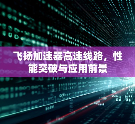 飞扬加速器高速线路，性能突破与应用前景