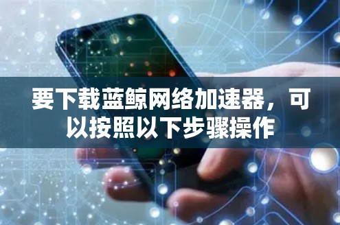 要下载蓝鲸网络加速器，可以按照以下步骤操作