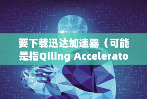 要下载迅达加速器（可能是指Qiling Accelerator或其他类似软件）请按照以下步骤进行