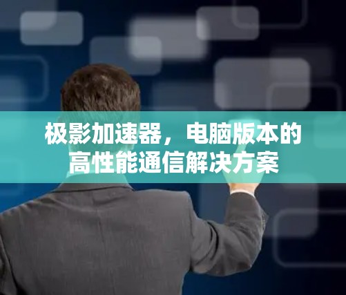 极影加速器，电脑版本的高性能通信解决方案
